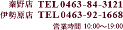 秦野店　0463-84-3121　伊勢原店　0463-92-1668　営業時間　10:00～19:00