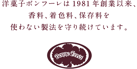 洋菓子ボンフーレは1981年創業以来、香料、着色料、保存料を使わない製法を守り続けています。